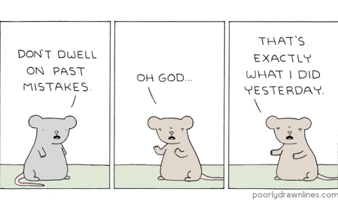a comic in three panels. first panel is a mouse saying 'don't dwell on past mistakes.' second panel is a different mouse saying 'oh god...' third panel is the second mouse saying 'that's exactly what I did yesterday.'