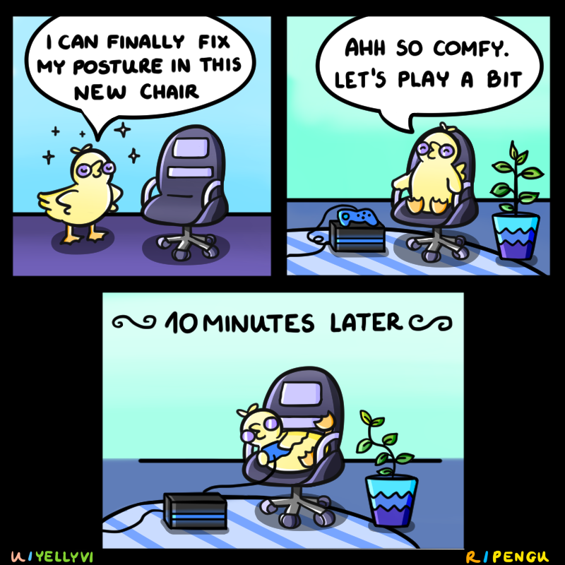 a three panel comic of a yellow bird and a purple computer chair. in the first panel, the bird says 'I can finally fix my posture in this new chair'. in the second panel, the bird sits in the chair and says 'ahh so comfy. let's play a bit'. in the third panel, the bird is sitting across the seat with legs in different directions; a caption reads '~40 minutes later~'.