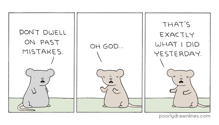 a comic in three panels. first panel is a mouse saying 'don't dwell on past mistakes.' second panel is a different mouse saying 'oh god...' third panel is the second mouse saying 'that's exactly what I did yesterday.'